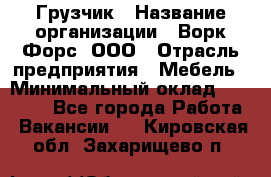 Грузчик › Название организации ­ Ворк Форс, ООО › Отрасль предприятия ­ Мебель › Минимальный оклад ­ 32 000 - Все города Работа » Вакансии   . Кировская обл.,Захарищево п.